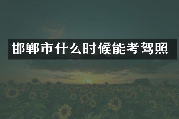 邯郸市什么时候能考驾照