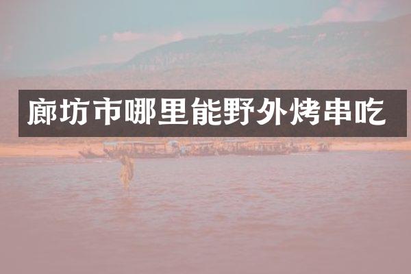 廊坊市哪里能野外烤串吃