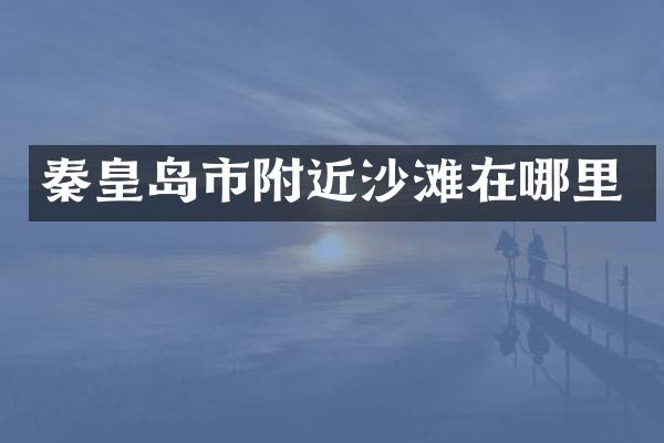 秦皇岛市附近沙滩在哪里