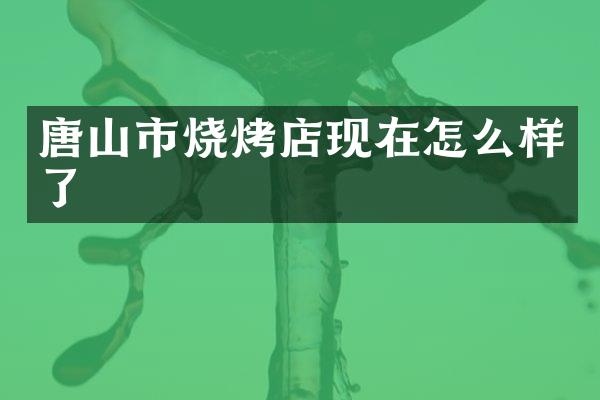 唐山市烧烤店现在怎么样了