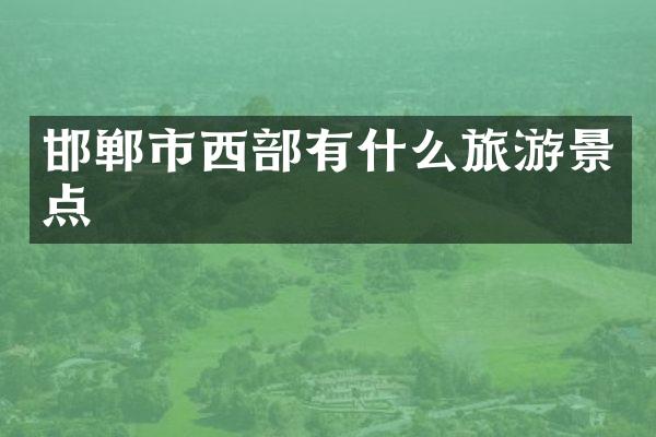 邯郸市西部有什么旅游景点