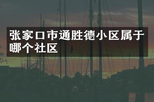 张家口市通胜德小区属于哪个社区