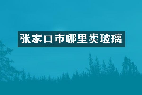 张家口市哪里卖玻璃