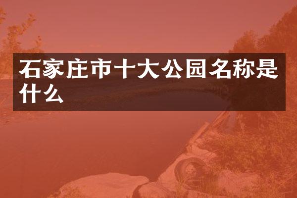 石家庄市十大公园名称是什么