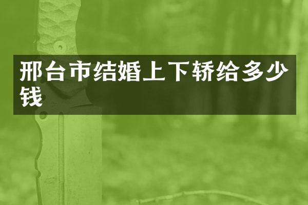 邢台市结婚上下轿给多少钱