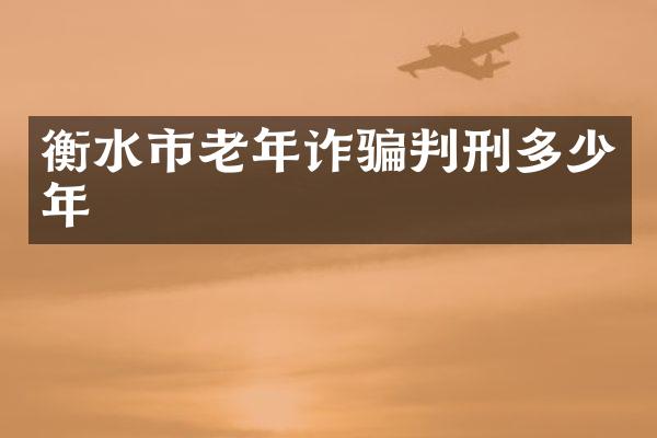 衡水市老年诈骗判刑多少年