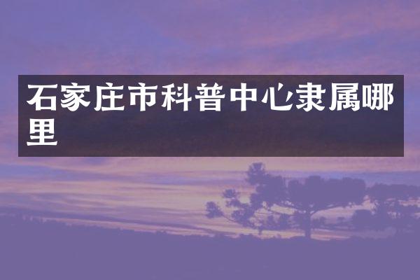 石家庄市科普中心隶属哪里
