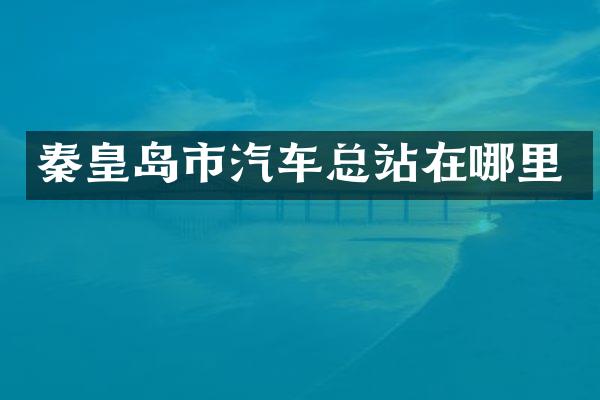 秦皇岛市汽车总站在哪里
