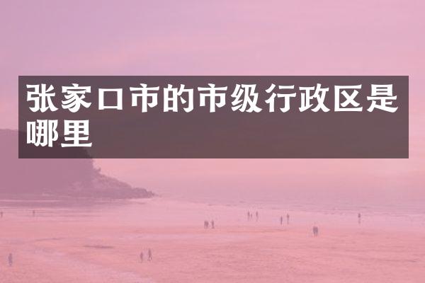 张家口市的市级行政区是哪里