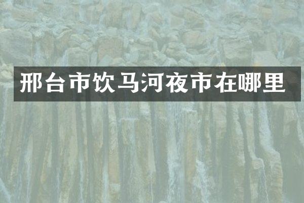 邢台市饮马河夜市在哪里