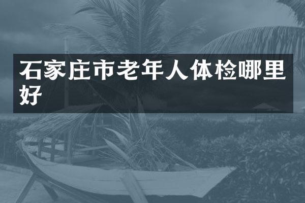 石家庄市老年人体检哪里好