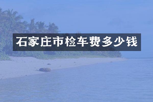石家庄市检车费多少钱