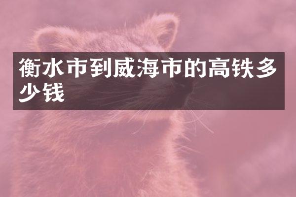 衡水市到威海市的高铁多少钱