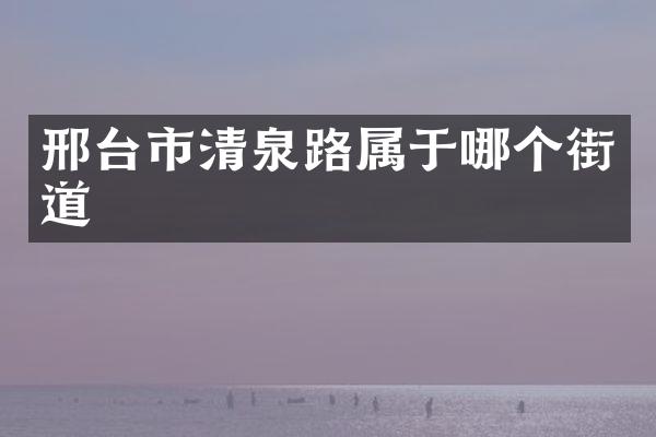 邢台市清泉路属于哪个街道