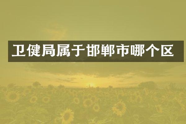 卫健局属于邯郸市哪个区