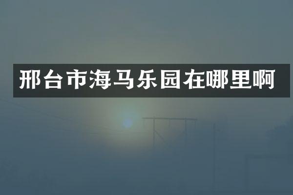 邢台市海马乐园在哪里啊