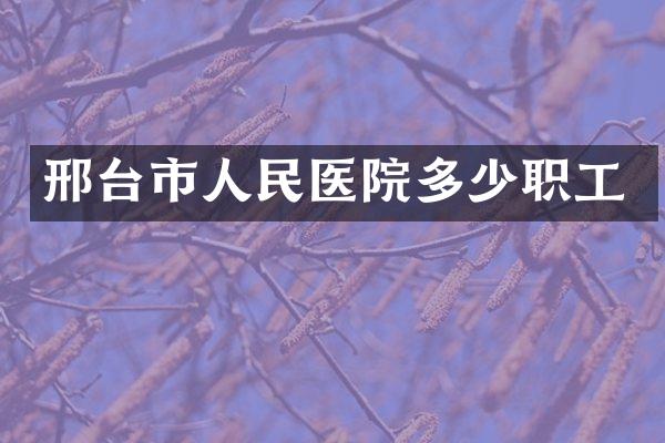 邢台市人民医院多少职工