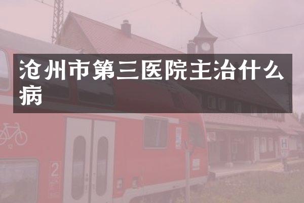 沧州市第三医院主治什么病
