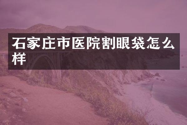 石家庄市医院割眼袋怎么样