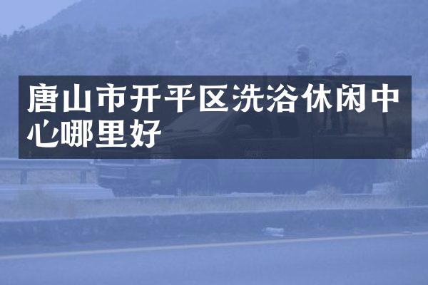 唐山市开平区洗浴休闲中心哪里好