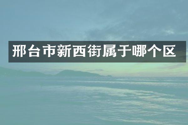 邢台市新西街属于哪个区