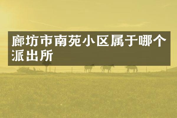 廊坊市南苑小区属于哪个派出所