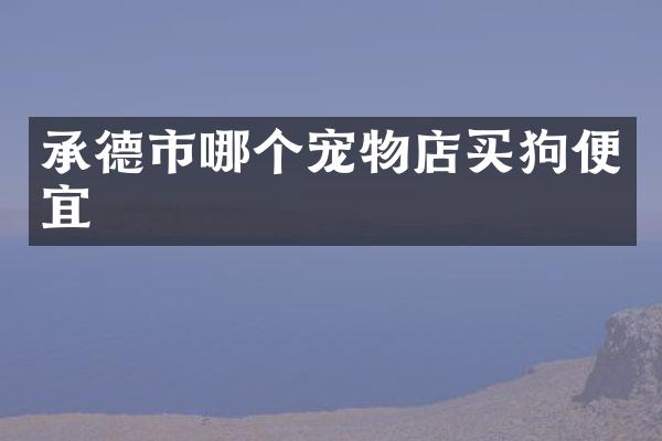 承德市哪个宠物店买狗便宜