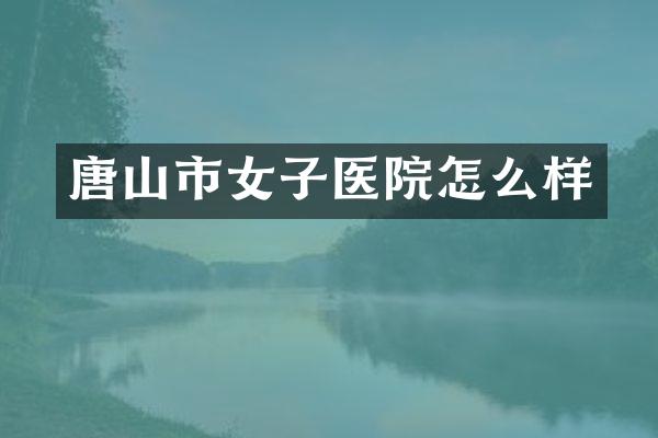 唐山市女子医院怎么样