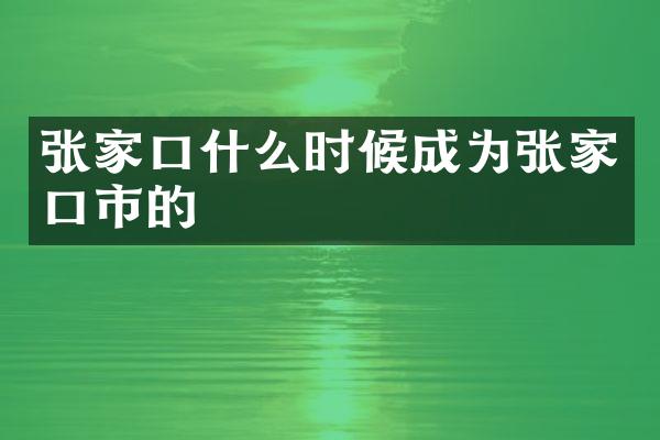 张家口什么时候成为张家口市的