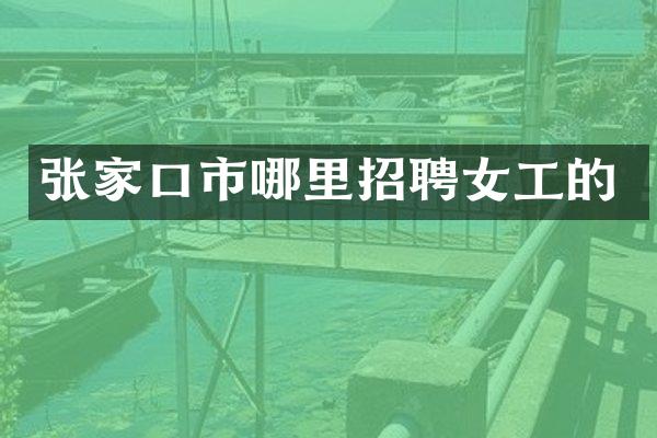 张家口市哪里招聘女工的