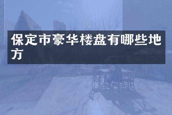 保定市豪华楼盘有哪些地方