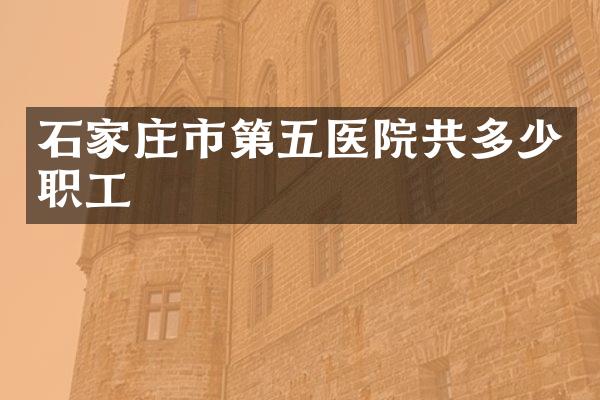 石家庄市第五医院共多少职工