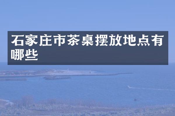 石家庄市茶桌摆放地点有哪些