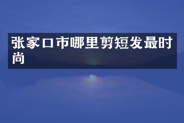 张家口市哪里剪短发最时尚