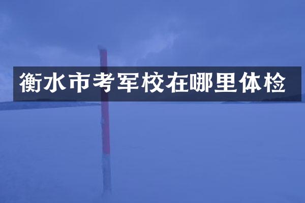 衡水市考军校在哪里体检