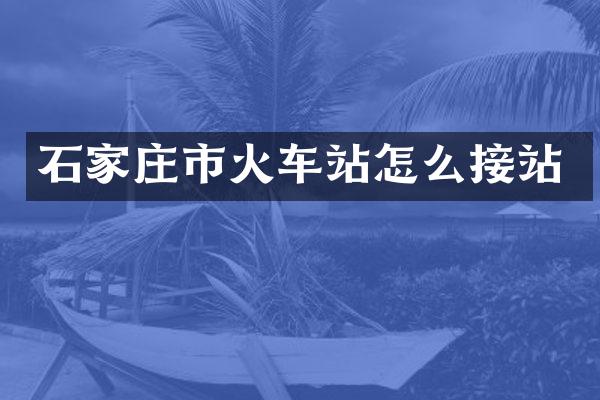 石家庄市火车站怎么接站
