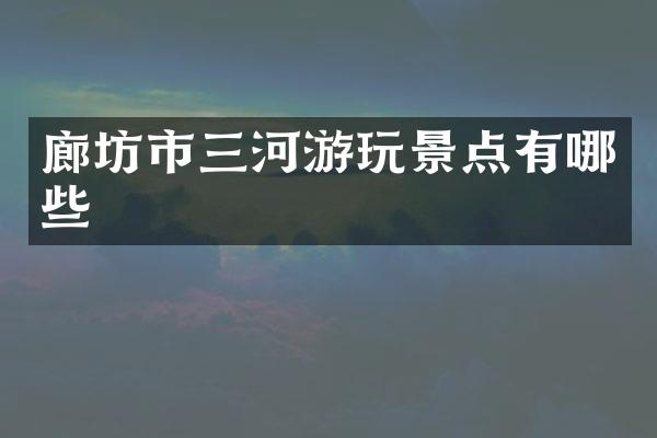 廊坊市三河游玩景点有哪些