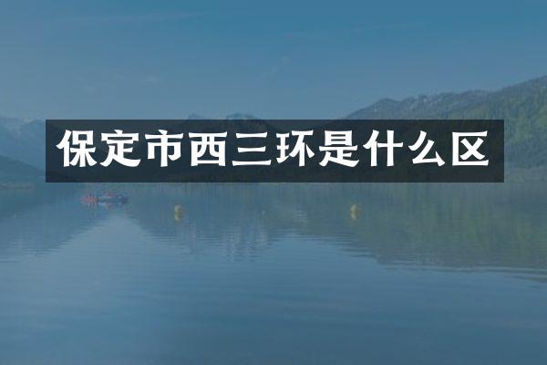 保定市西三环是什么区