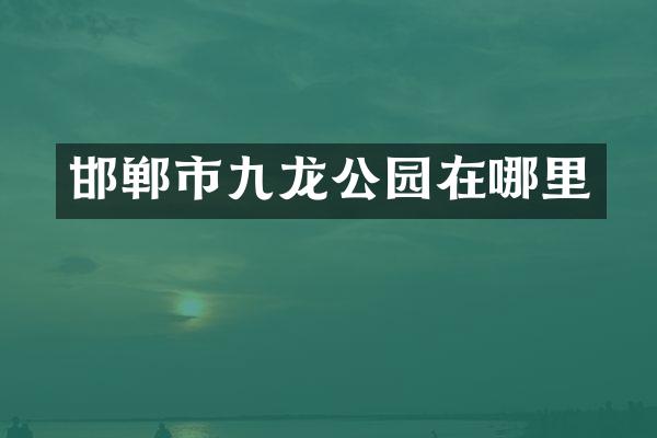 邯郸市九龙公园在哪里