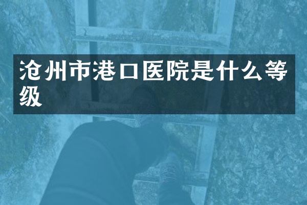 沧州市港口医院是什么等级