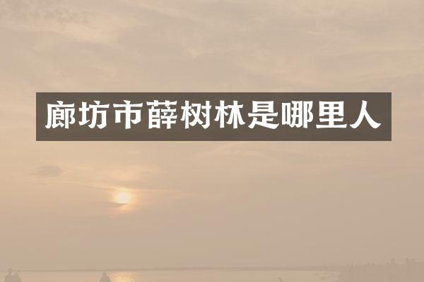 廊坊市薛树林是哪里人