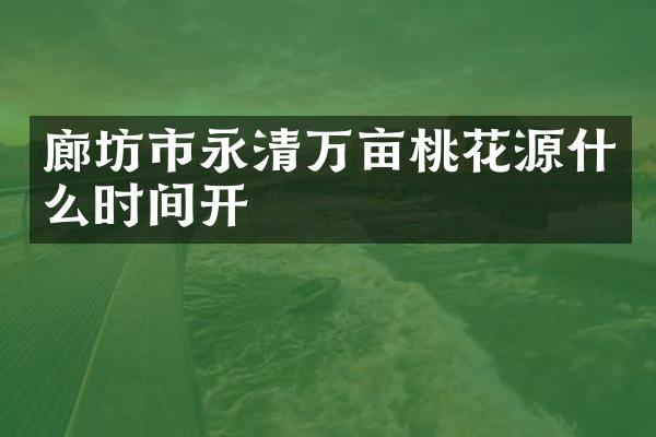廊坊市永清万亩桃花源什么时间开