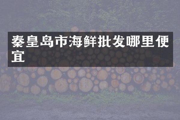 秦皇岛市海鲜批发哪里便宜