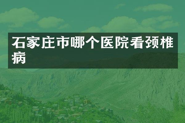 石家庄市哪个医院看颈椎病