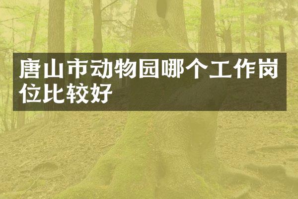 唐山市动物园哪个工作岗位比较好