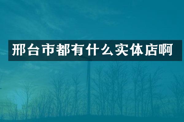 邢台市都有什么实体店啊