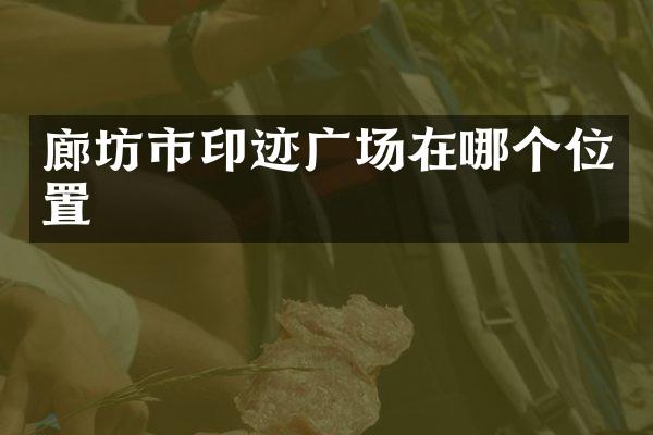 廊坊市印迹广场在哪个位置