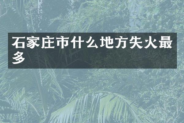 石家庄市什么地方失火最多