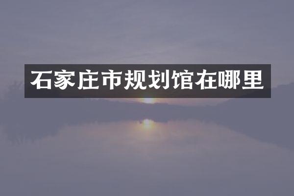 石家庄市规划馆在哪里