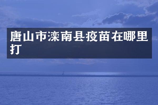 唐山市滦南县疫苗在哪里打